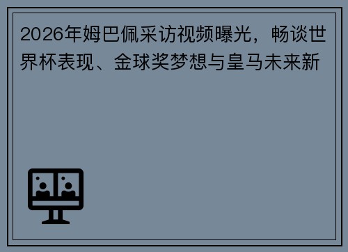 2026年姆巴佩采访视频曝光，畅谈世界杯表现、金球奖梦想与皇马未来新目标